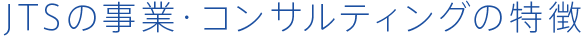 JTSの事業・コンサルティングの特徴